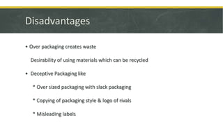 Disadvantages
• Over packaging creates waste
Desirability of using materials which can be recycled
• Deceptive Packaging like
* Over sized packaging with slack packaging
* Copying of packaging style & logo of rivals
* Misleading labels
 