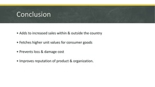 • Adds to increased sales within & outside the country
• Fetches higher unit values for consumer goods
• Prevents loss & damage cost
• Improves reputation of product & organization.
Conclusion
 