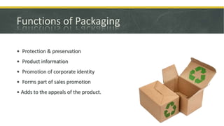 Functions of Packaging
• Protection & preservation
• Product information
• Promotion of corporate identity
• Forms part of sales promotion
• Adds to the appeals of the product.
 