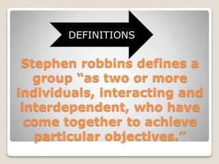 Stephen robbins defines a
group “as two or more
individuals, interacting and
interdependent, who have
come together to achieve
particular objectives.”
DEFINITIONS
 
