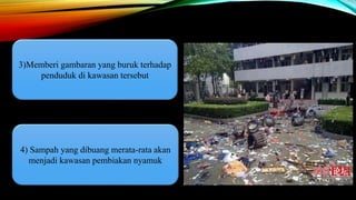 3)Memberi gambaran yang buruk terhadap
penduduk di kawasan tersebut
4) Sampah yang dibuang merata-rata akan
menjadi kawasan pembiakan nyamuk
 