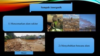 Sampah Anorganik
1) Mencemarkan alam sekitar
2) Menyebabkan bencana alam
Banjir
 