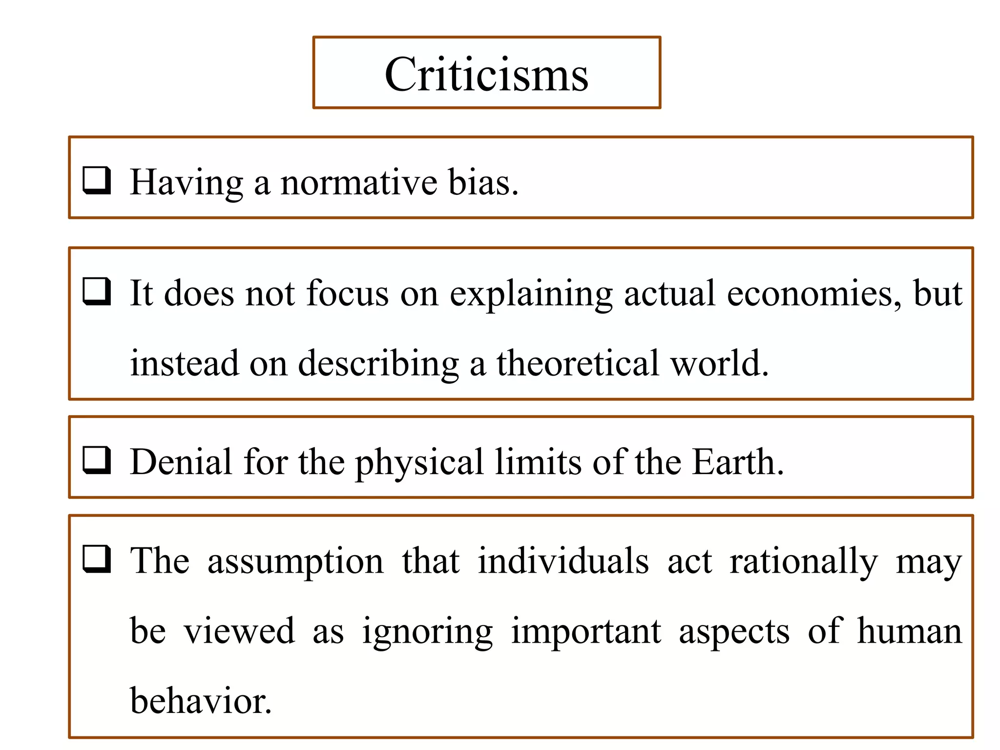  Having a normative bias.
Criticisms
 It does not focus on explaining actual economies, but
instead on describing a theoretical world.
 Denial for the physical limits of the Earth.
 The assumption that individuals act rationally may
be viewed as ignoring important aspects of human
behavior.
 