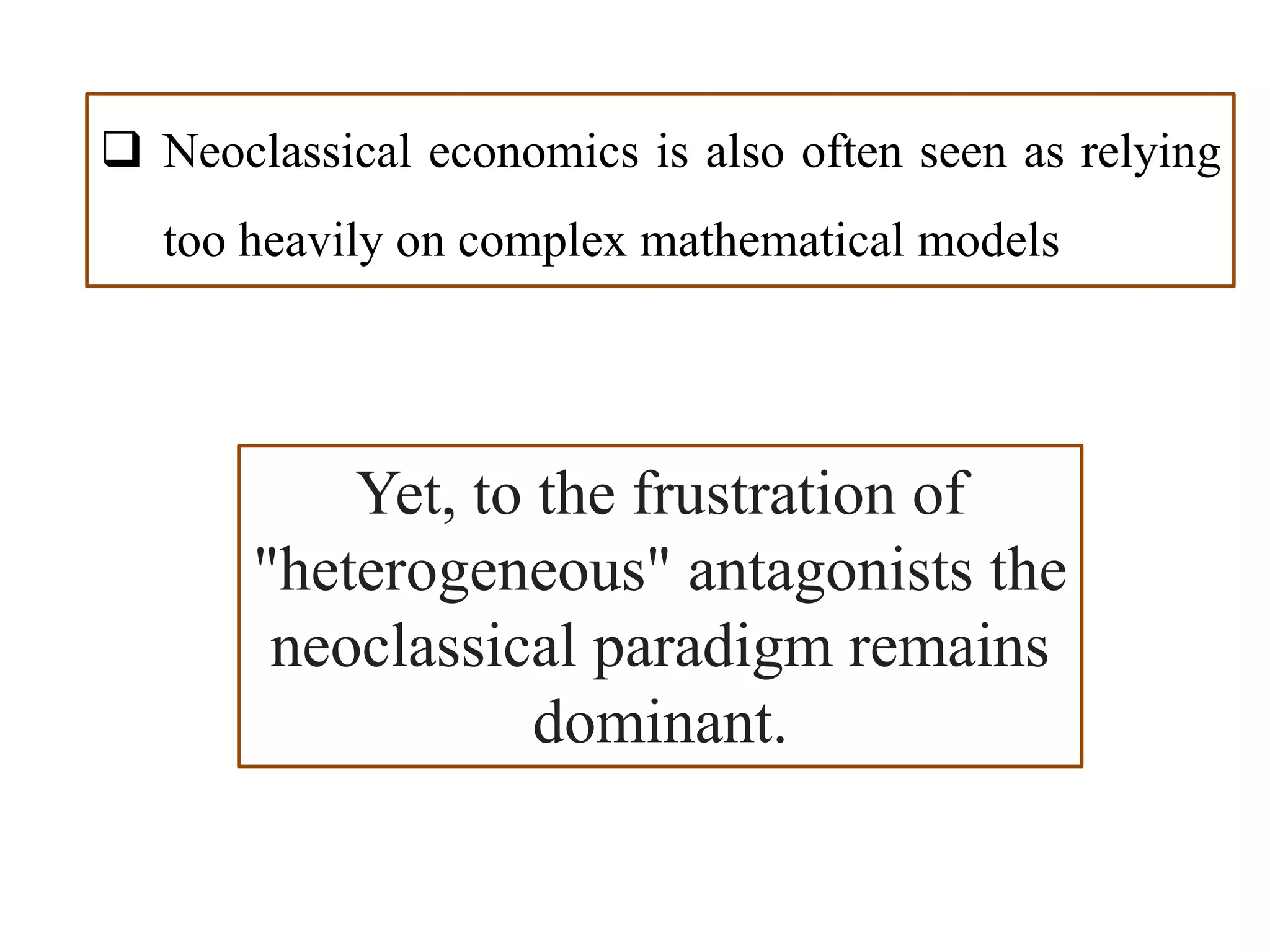  Neoclassical economics is also often seen as relying
too heavily on complex mathematical models
Yet, to the frustration of
"heterogeneous" antagonists the
neoclassical paradigm remains
dominant.
 