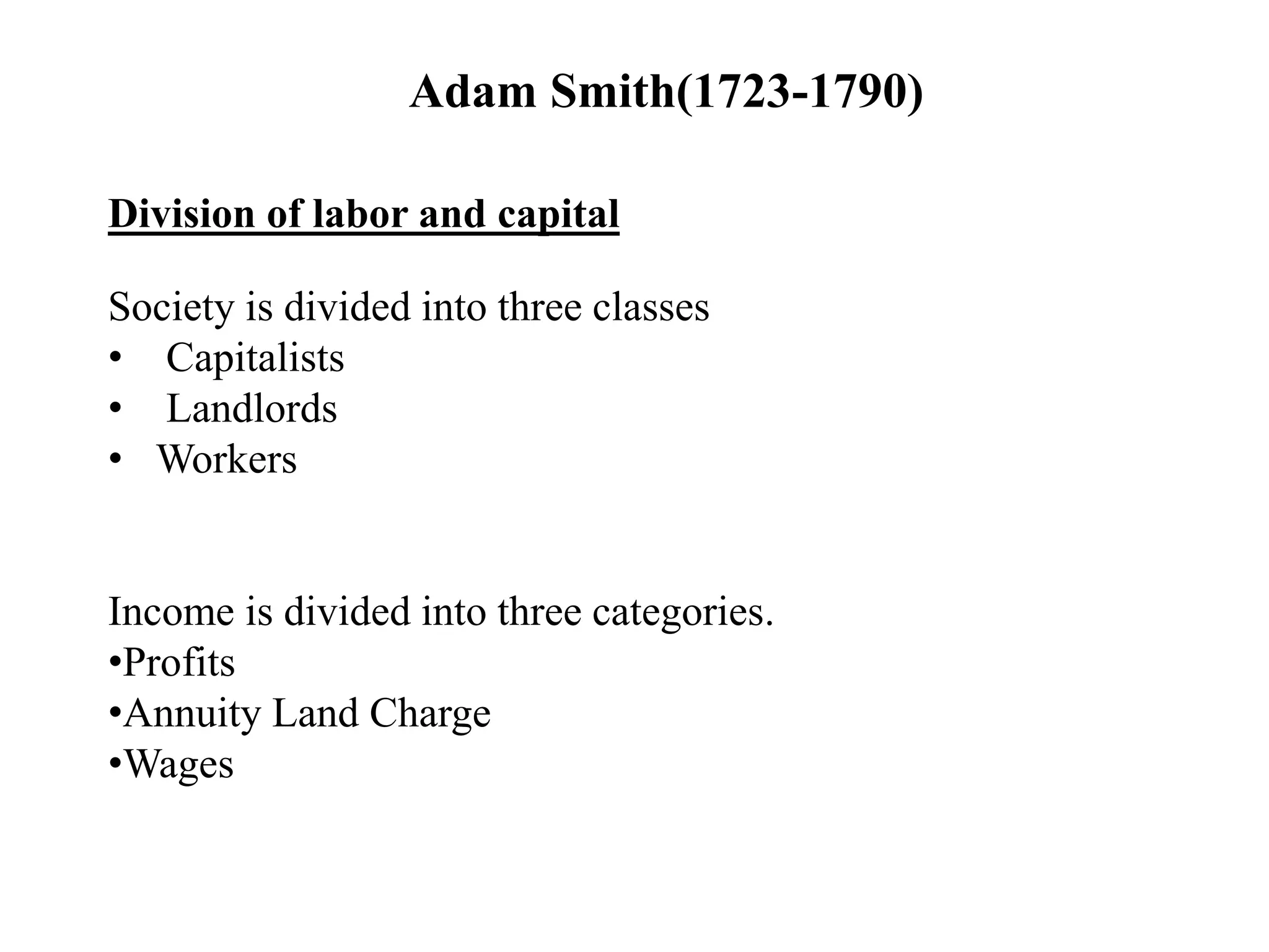 Adam Smith(1723-1790)
Division of labor and capital
Society is divided into three classes
• Capitalists
• Landlords
• Workers
Income is divided into three categories.
•Profits
•Annuity Land Charge
•Wages
 