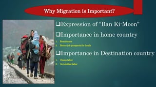 Expression of “Ban Ki-Moon”
Importance in home country
1. Remittance
2. Better job prospects for locals
Importance in Destination country
1. Cheap labor
2. Got skilled labor
Why Migration is Important?
 