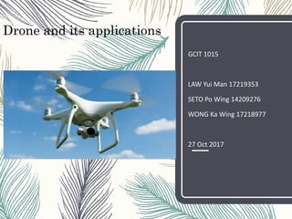 1
Drone and its applications
GCIT 1015
LAW Yui Man 17219353
SETO Po Wing 14209276
WONG Ka Wing 17218977
27 Oct 2017
 