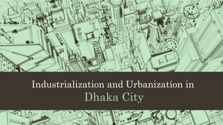 Industrialization and Urbanization in
Dhaka City
 