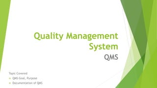 Quality Management
System
QMS
Topic Covered
 QMS Goal, Purpose
 Documentation of QMS
 