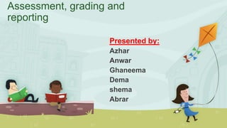 Assessment, grading and
reporting
Presented by:
Azhar
Anwar
Ghaneema
Dema
shema
Abrar

 