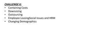 CHALLENGE 6:
• Containing Costs
• Downsizing
• Outsourcing
• Employee LeasingSocial Issues and HRM
• Changing Demographics
 