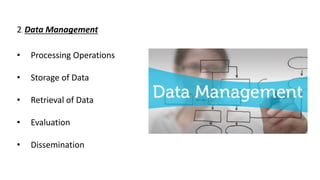2. Data Management
• Processing Operations
• Storage of Data
• Retrieval of Data
• Evaluation
• Dissemination
 