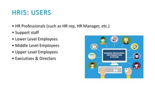 HRIS: USERS
• HR Professionals (such as HR rep, HR Manager, etc.)
• Support staff
• Lower Level Employees
• Middle Level Employees
• Upper Level Employees
• Executives & Directors
 