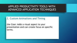 APPLIED PRODUCTIVITY TOOLS WITH
ADVANCED APPLICATION TECHNIQUES
2. Custom Animations and Timing
Use Case: Adds a visual aspect to your
presentation and can create focus on specific
terms.
 