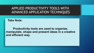 APPLIED PRODUCTIVITY TOOLS WITH
ADVANCED APPLICATION TECHNIQUES
Take Note:
Productivity tools are used to organize,
manipulate, shape and present ideas in a creative
and efficient way.
 