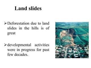 Land slides
Deforestation due to land
slides in the hills is of
great
developmental activities
were in progress for past
few decades.
 
