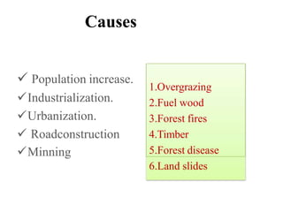  Population increase.
Industrialization.
Urbanization.
 Roadconstruction
Minning
Causes
1.Overgrazing
2.Fuel wood
3.Forest fires
4.Timber
5.Forest disease
6.Land slides
 