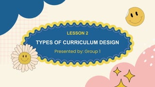 TYPES OF CURRICULUM DESIGN
Presented by: Group 1
LESSON 2
 