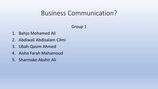 Business Communication?
Group 1
1. Bahjo Mohamed Ali
2. Abdiwali Abdisalam Cilmi
3. Ubah Qasim Ahmed
4. Aisha Farah Mahamoud
5. Sharmake Abshir Ali
 