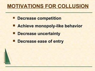 MOTIVATIONS FOR COLLUSION
 Decrease competition
 Achieve monopoly-like behavior
 Decrease uncertainty
 Decrease ease of entry
 