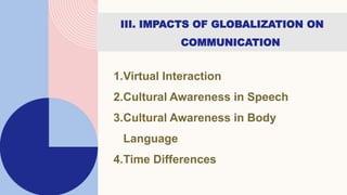 III. IMPACTS OF GLOBALIZATION ON
COMMUNICATION
1.Virtual Interaction
2.Cultural Awareness in Speech
3.Cultural Awareness i...