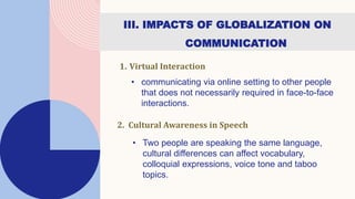 III. IMPACTS OF GLOBALIZATION ON
COMMUNICATION
1. Virtual Interaction
• communicating via online setting to other people
t...