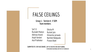 FALSE CEILINGS
Group 1 : Section A : V SEM
Team members
Sal S S
Rushabh Mahore
Abhinav Anand
Anjali Vardani
Atul Prabhakar
Diksha M
Rushali Jain
Himanshu Jariwala
Nachiket Nadgauda
Pranav Ubale
1
SUBMITTED TO : DR VILAS BAKDE , DEPT OF ARCHITECTURE AND PLANNING,
VISVESVARAYA NATIONAL INSTITUTE OF TECHNOLOGY
 
