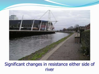 Significant changes in resistance either side of
river
 