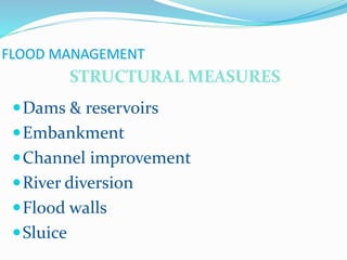 FLOOD MANAGEMENT
Dams & reservoirs
Embankment
Channel improvement
River diversion
Flood walls
Sluice
STRUCTURAL MEASURES
 