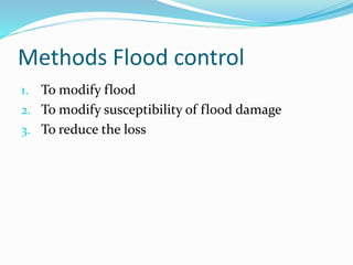 Methods Flood control
1. To modify flood
2. To modify susceptibility of flood damage
3. To reduce the loss
 
