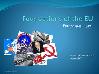 Europe 1945 - 1957
15 November 2014
Naveen Nikamanth A B
Hemanth T
 