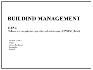 BUILDIND MANAGEMENT
HVAC
To know working principle , operation and maintenance of HVAC (Syllabus)
PRESENTED BY-
Divya.S
Manasa Ravikumar
Nagaraksha
Rohith.S
 
