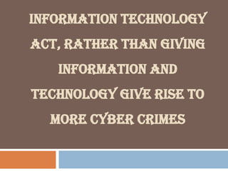 INFORMATION TECHNOLOGY
ACT, RATHER THAN GIVING
INFORMATION AND
TECHNOLOGY GIVE RISE TO
MORE CYBER CRIMES
 