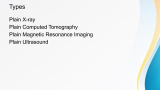Types
Plain X-ray
Plain Computed Tomography
Plain Magnetic Resonance Imaging
Plain Ultrasound
 