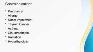 Contraindications
• Pregnancy
• Allergy
• Renal Impairment
• Thyroid Cancer
• Asthma
• Claustrophobia
• Radiation
• Hyperthyroidism
 