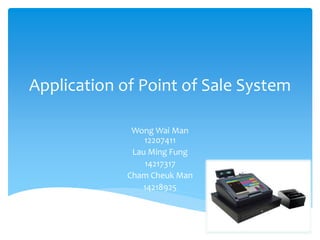 Application of Point of Sale System 
Wong Wai Man 
12207411 
Lau Ming Fung 
14217317 
Cham Cheuk Man 
14218925 
 