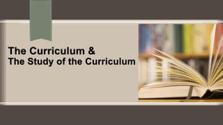 The Curriculum &
The Study of the Curriculum
 