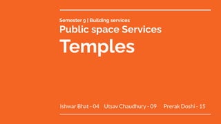 Semester 9 | Building services
Public space Services
Temples
Ishwar Bhat - 04 Utsav Chaudhury - 09 Prerak Doshi - 15
 