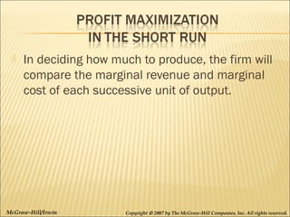 

In deciding how much to produce, the firm will
compare the marginal revenue and marginal
cost of each successive unit of output.

McGraw-Hill/Irwin

Copyright © 2007 by The McGraw-Hill Companies, Inc. All rights reserved.

 