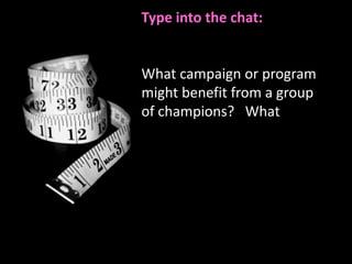 Type into the chat:


What campaign or program
might benefit from a group
of champions? What
 