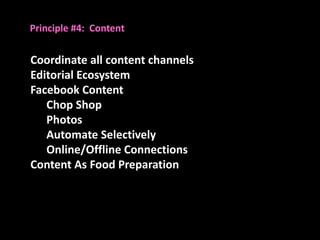 Principle #4: Content


Coordinate all content channels
Editorial Ecosystem
Facebook Content
   Chop Shop
   Photos
   Automate Selectively
   Online/Offline Connections
Content As Food Preparation
 