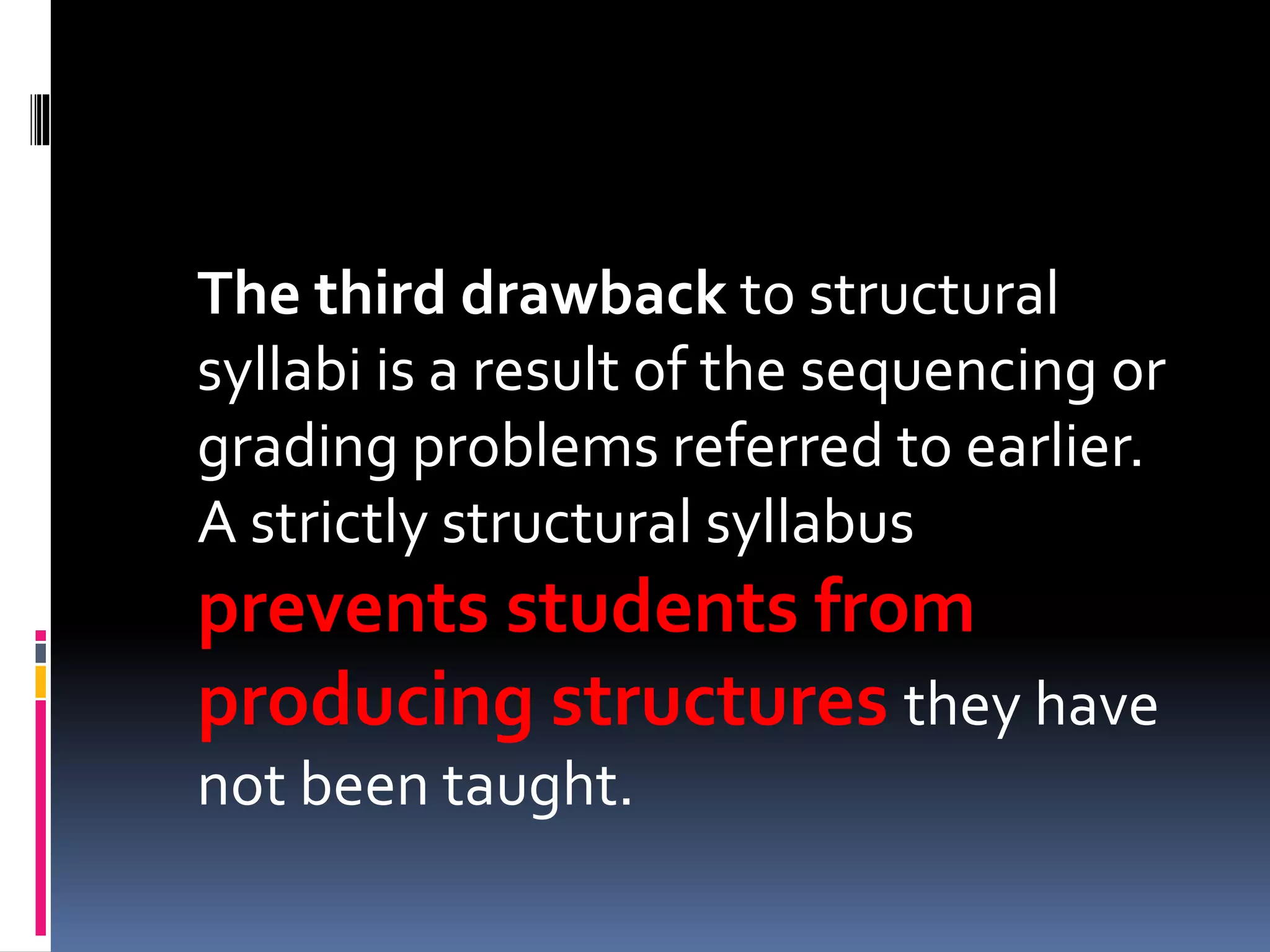 The third drawback to structural
syllabi is a result of the sequencing or
grading problems referred to earlier.
A strictly structural syllabus
prevents students from
producing structures they have
not been taught.
 