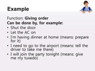 Example
Function: Giving order
Can be done by, for example:
• Shut the door
• Let the AC on
• I’m having dinner at home (means: prepare
for it)
• I need to go to the airport (means: tell the
driver to take me there)
• I will join the party tonight (means: give
me my tuxedo)
 