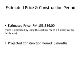 Estimated Price & Construction Period
• Estimated Price: RM 153,336.00
(Price is estimated by using the cost per m2 of a 2 storey corner
link house)
• Projected Construction Period: 8 months
 