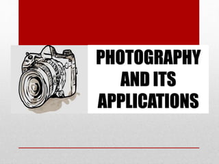 PHOTOGRAPHY 
AND ITS 
APPLICATIONS 
 