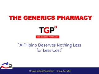 Unique Selling Proposition – Group 1 of V83
Grp 1
THE GENERICS PHARMACY
“A Filipino Deserves Nothing Less
for Less Cost”
 