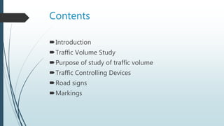 Contents
Introduction
Traffic Volume Study
Purpose of study of traffic volume
Traffic Controlling Devices
Road signs
Markings
 