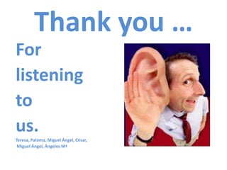 Thank you …
For
listening
to
us.
Teresa, Paloma, Miguel Ángel, César,
 Miguel Ángel, Ángeles Mª
 