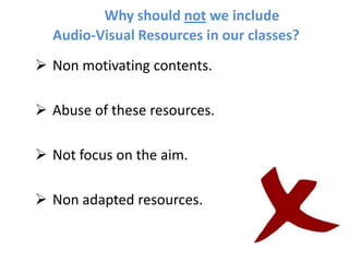 Why should not we include
  Audio-Visual Resources in our classes?
 Non motivating contents.

 Abuse of these resources.

 Not focus on the aim.

 Non adapted resources.
 