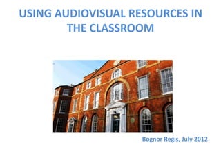 USING AUDIOVISUAL RESOURCES IN
        THE CLASSROOM




                    Bognor Regis, July 2012
 